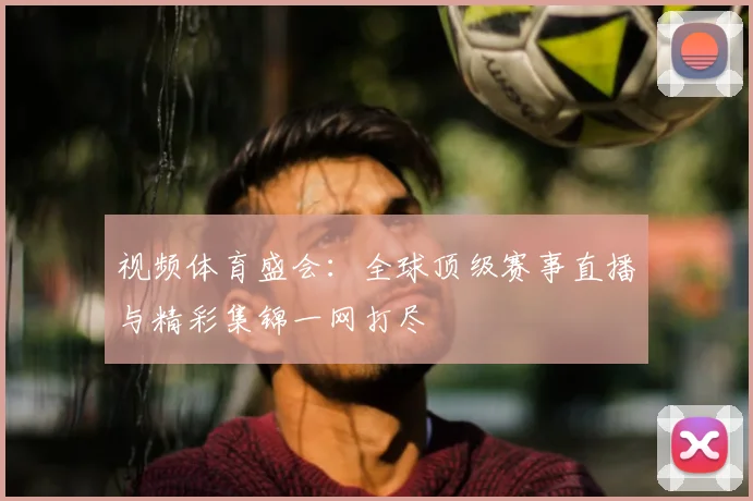 视频体育盛会：全球顶级赛事直播与精彩集锦一网打尽