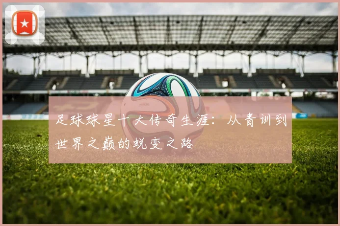 足球球星十大传奇生涯:从青训到世界之巅的蜕变之路