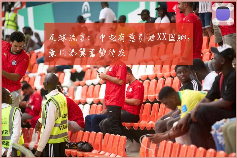 足球流言：申花有意引进XX国脚，豪门添翼蓄势待发