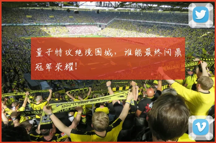 量子特攻绝境围城，谁能最终问鼎冠军荣耀！
