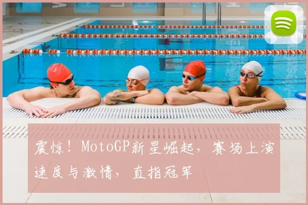 震惊！MotoGP新星崛起，赛场上演速度与激情，直指冠军