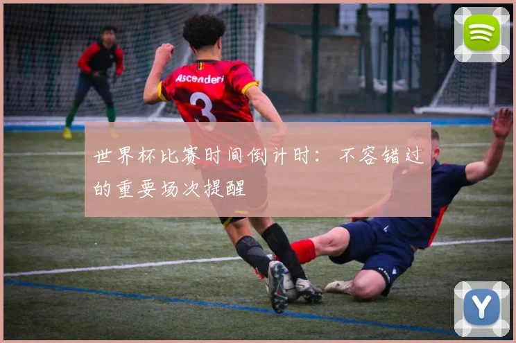 世界杯比赛时间倒计时：不容错过的重要场次提醒