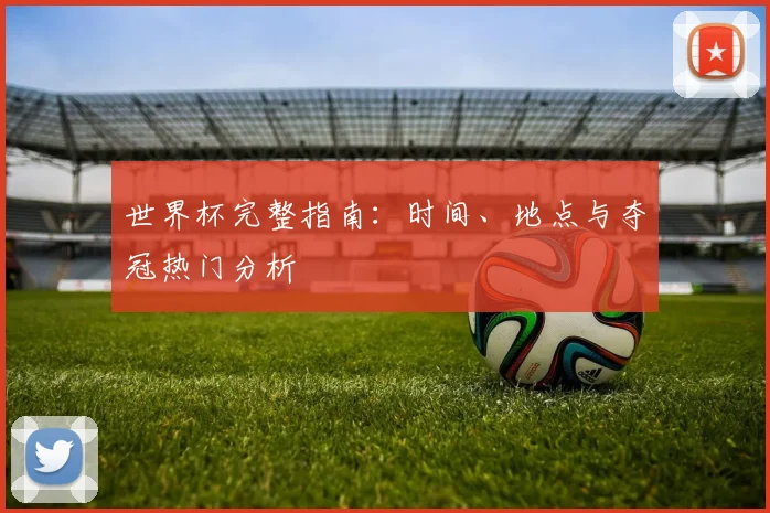 世界杯完整指南：时间、地点与夺冠热门分析
