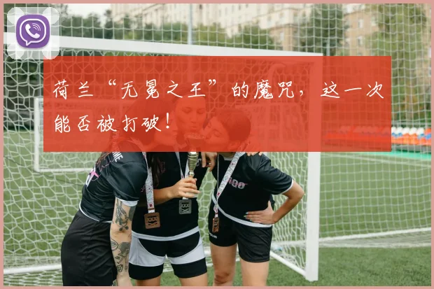 荷兰“无冕之王”的魔咒,这一次能否被打破!