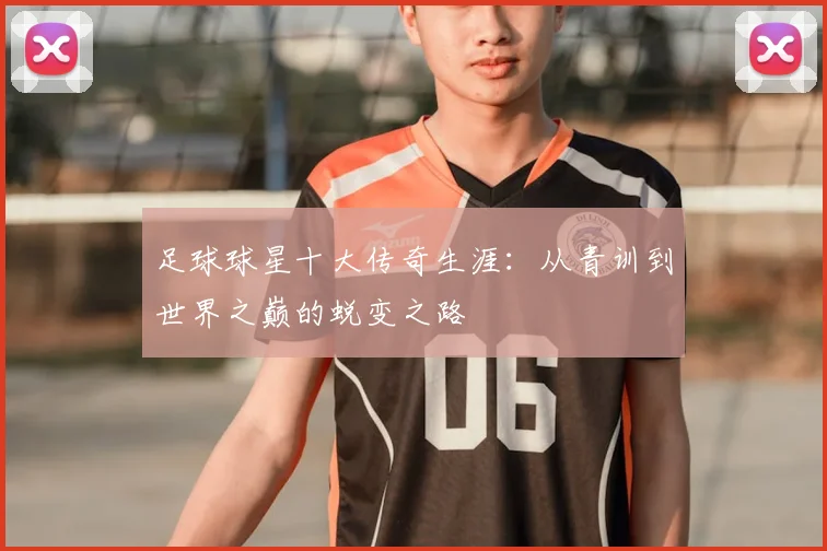 足球球星十大传奇生涯：从青训到世界之巅的蜕变之路