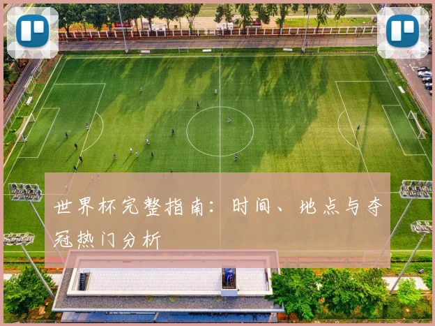 世界杯完整指南：时间、地点与夺冠热门分析