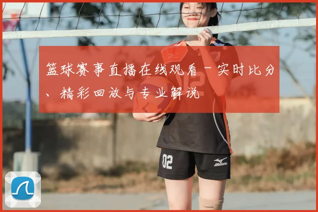 篮球赛事直播在线观看 - 实时比分、精彩回放与专业解说