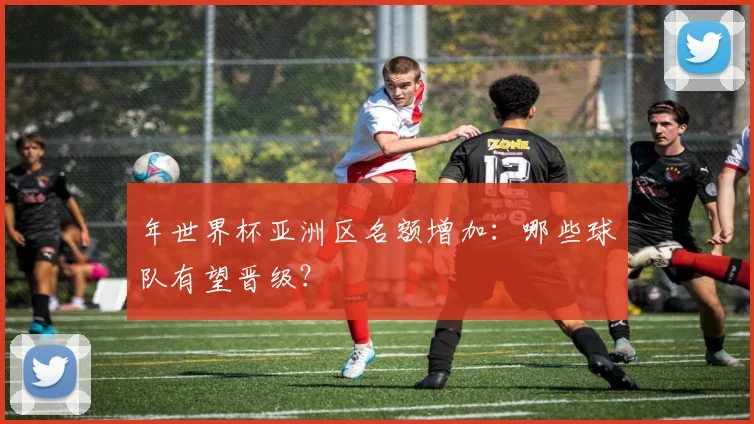 年世界杯亚洲区名额增加：哪些球队有望晋级？