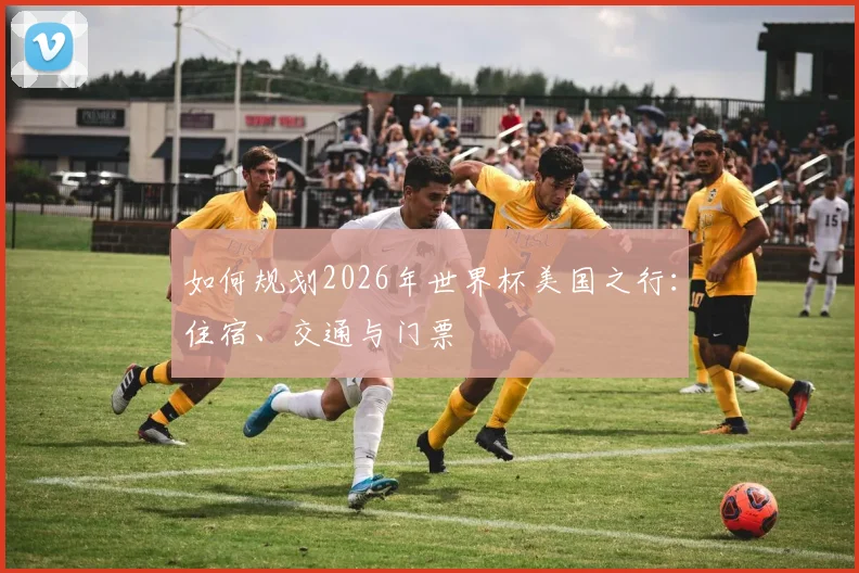 如何规划2026年世界杯美国之行：住宿、交通与门票