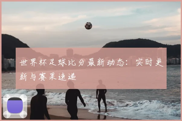 世界杯足球比分最新动态：实时更新与赛果速递