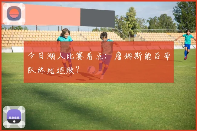 今日湖人比赛看点：詹姆斯能否率队终结连败？