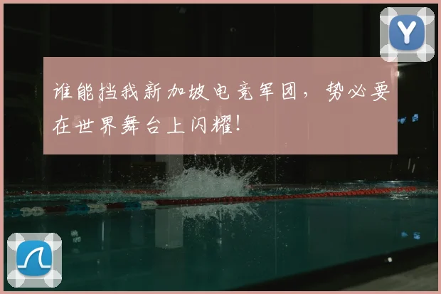 谁能挡我新加坡电竞军团,势必要在世界舞台上闪耀!