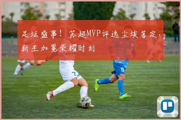 足坛盛事！苏超MVP评选尘埃落定，新王加冕荣耀时刻