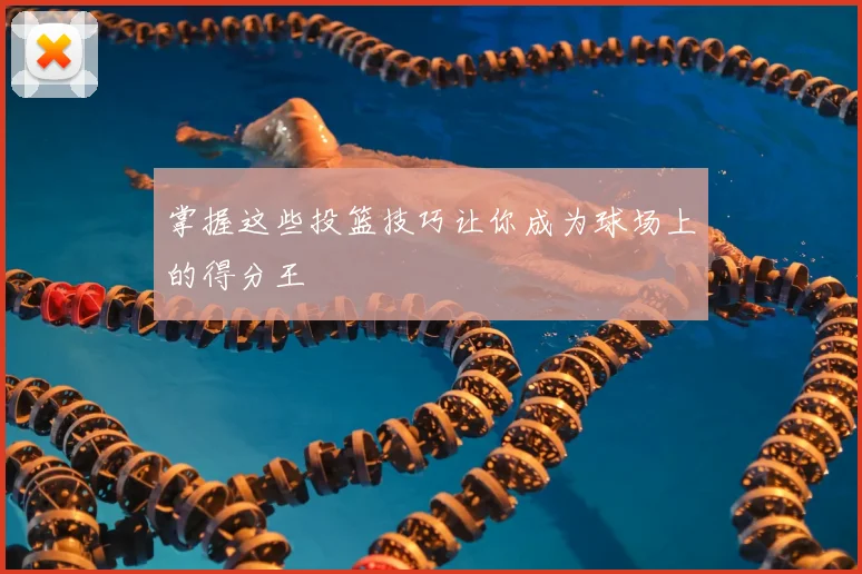 掌握这些投篮技巧让你成为球场上的得分王