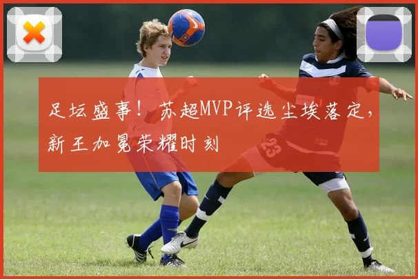 足坛盛事！苏超MVP评选尘埃落定，新王加冕荣耀时刻