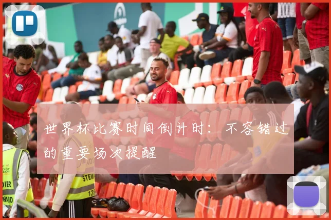 世界杯比赛时间倒计时：不容错过的重要场次提醒