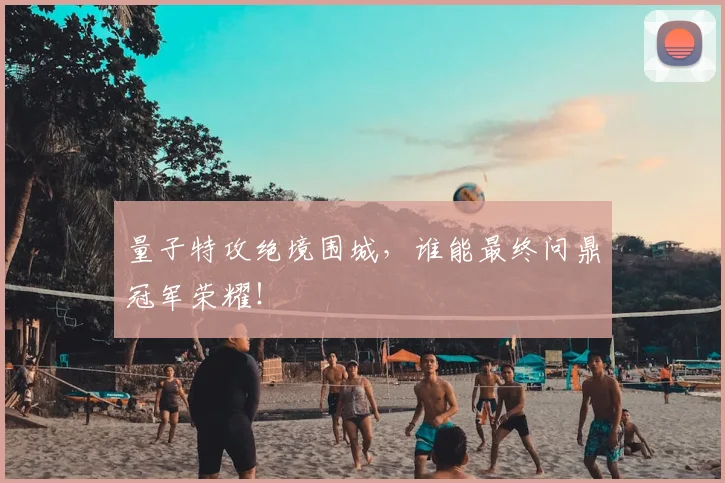 量子特攻绝境围城，谁能最终问鼎冠军荣耀！