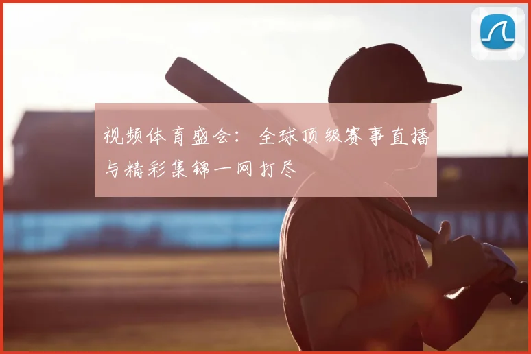 视频体育盛会：全球顶级赛事直播与精彩集锦一网打尽